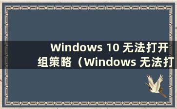 Windows 10 无法打开组策略（Windows 无法打开组策略）